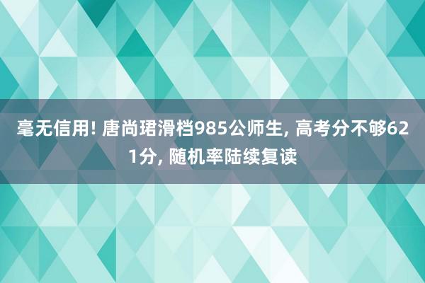 毫无信用! 唐尚珺滑档985公师生, 高考分不够621分, 随机率陆续复读