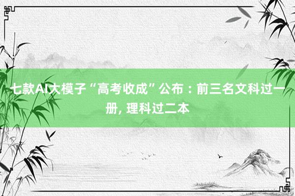 七款AI大模子“高考收成”公布 : 前三名文科过一册, 理科过二本