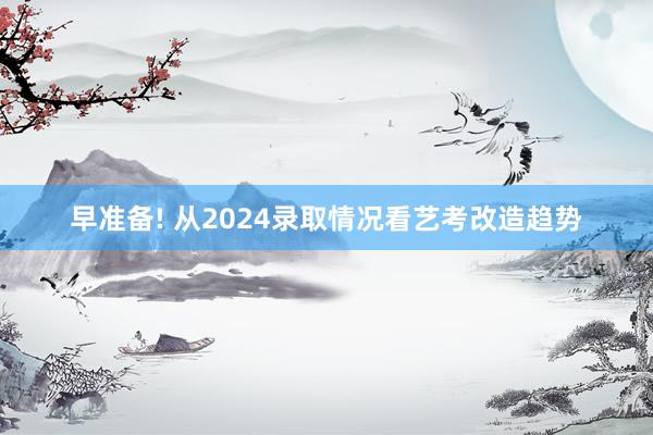 早准备! 从2024录取情况看艺考改造趋势