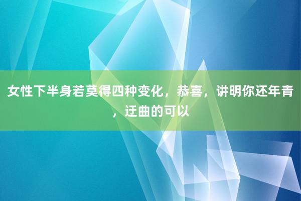 女性下半身若莫得四种变化，恭喜，讲明你还年青，迂曲的可以