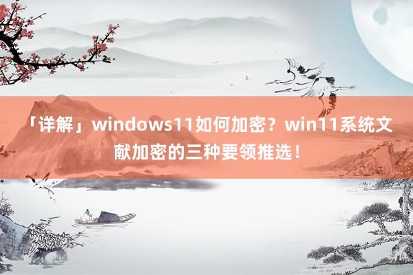 「详解」windows11如何加密？win11系统文献加密的三种要领推选！