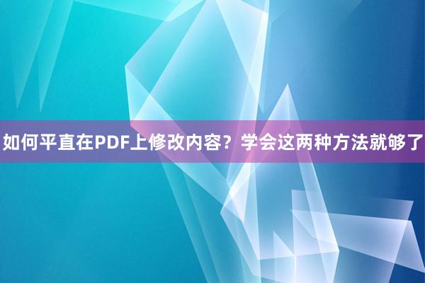 如何平直在PDF上修改内容？学会这两种方法就够了