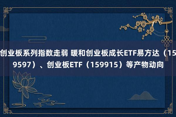 创业板系列指数走弱 暖和创业板成长ETF易方达（159597）、创业板ETF（159915）等产物动向