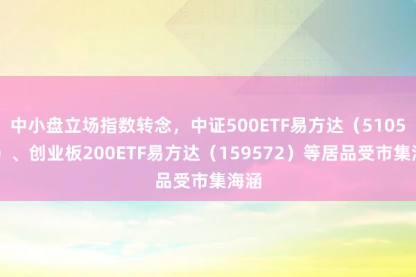 中小盘立场指数转念，中证500ETF易方达（510580）、创业板200ETF易方达（159572）等居品受市集海涵