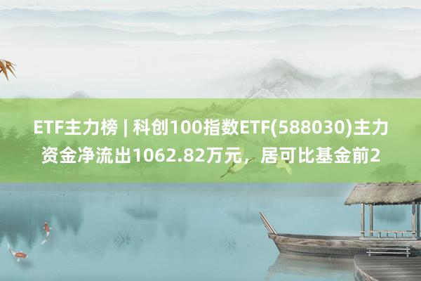 ETF主力榜 | 科创100指数ETF(588030)主力资金净流出1062.82万元，居可比基金前2