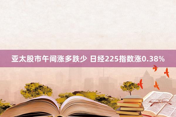 亚太股市午间涨多跌少 日经225指数涨0.38%