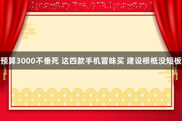 预算3000不垂死 这四款手机冒昧买 建设根柢没短板