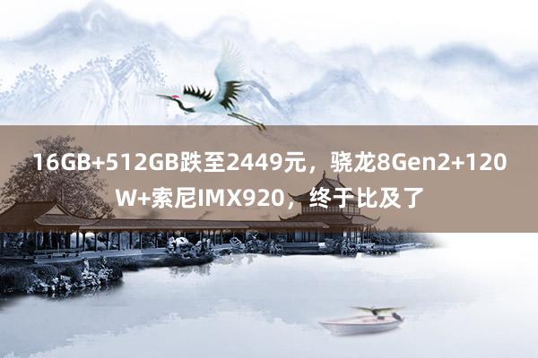 16GB+512GB跌至2449元，骁龙8Gen2+120W+索尼IMX920，终于比及了