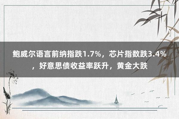 鲍威尔语言前纳指跌1.7%，芯片指数跌3.4%，好意思债收益率跃升，黄金大跌