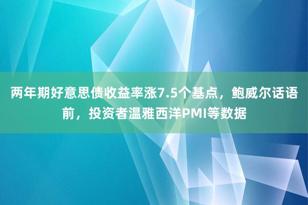 两年期好意思债收益率涨7.5个基点，鲍威尔话语前，投资者温雅西洋PMI等数据