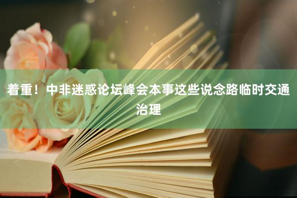 着重！中非迷惑论坛峰会本事这些说念路临时交通治理