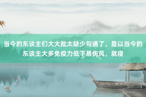 当今的东谈主们大大批太缺少勾通了，是以当今的东谈主大多免疫力低下易伤风，就寝