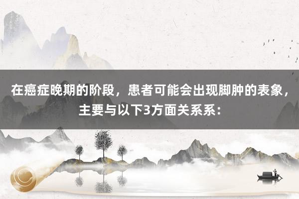 在癌症晚期的阶段，患者可能会出现脚肿的表象，主要与以下3方面关系系：