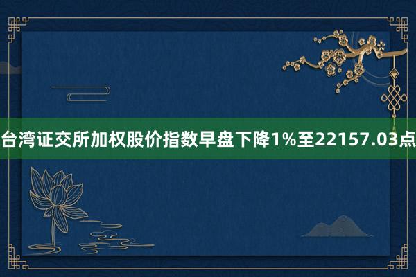 台湾证交所加权股价指数早盘下降1%至22157.03点