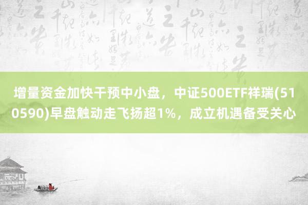 增量资金加快干预中小盘，中证500ETF祥瑞(510590)早盘触动走飞扬超1%，成立机遇备受关心