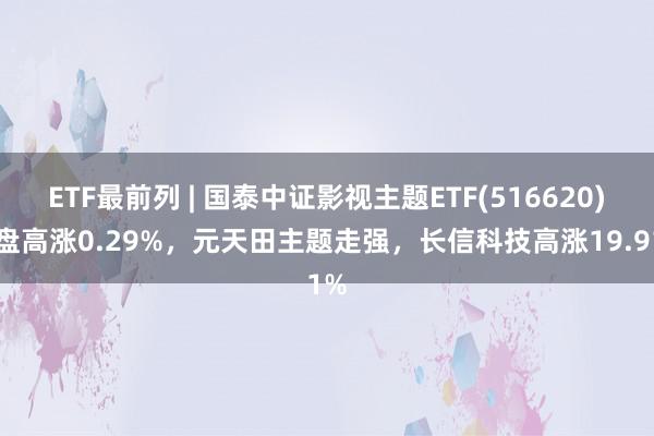 ETF最前列 | 国泰中证影视主题ETF(516620)早盘高涨0.29%，元天田主题走强，长信科技高涨19.91%