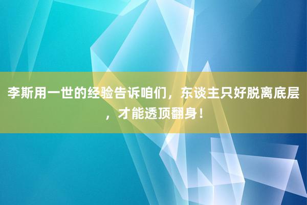 李斯用一世的经验告诉咱们，东谈主只好脱离底层，才能透顶翻身！