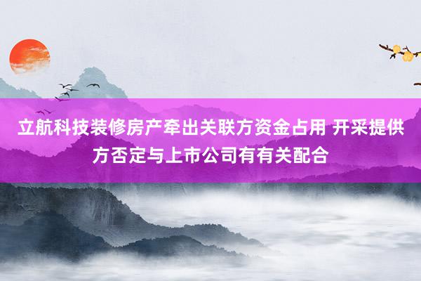 立航科技装修房产牵出关联方资金占用 开采提供方否定与上市公司有有关配合