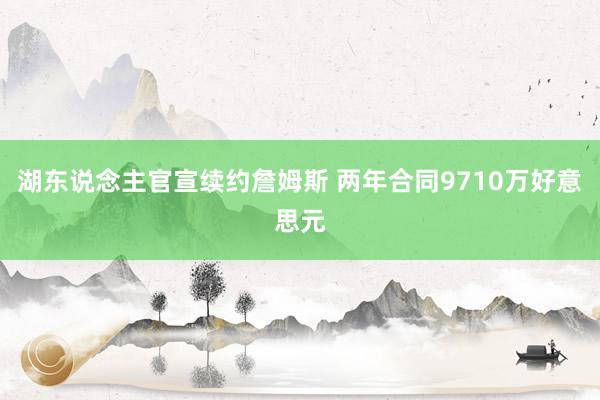 湖东说念主官宣续约詹姆斯 两年合同9710万好意思元