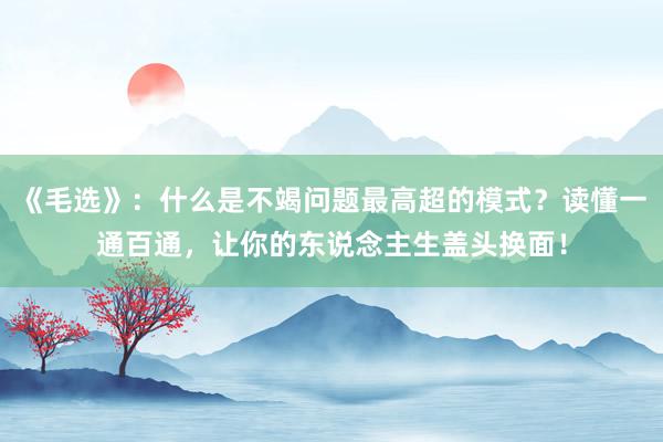 《毛选》：什么是不竭问题最高超的模式？读懂一通百通，让你的东说念主生盖头换面！