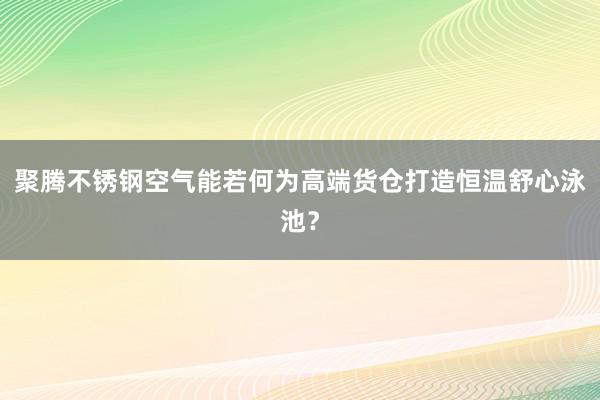 聚腾不锈钢空气能若何为高端货仓打造恒温舒心泳池？