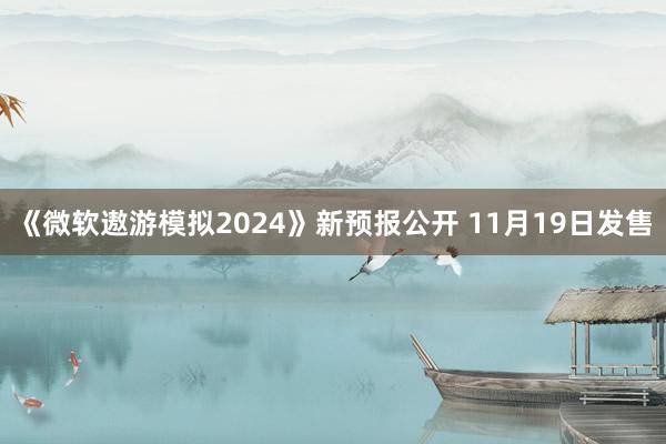 《微软遨游模拟2024》新预报公开 11月19日发售