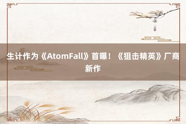 生计作为《AtomFall》首曝！《狙击精英》厂商新作