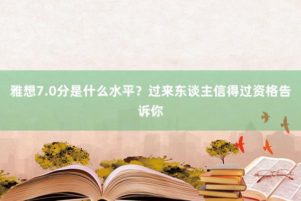 雅想7.0分是什么水平？过来东谈主信得过资格告诉你