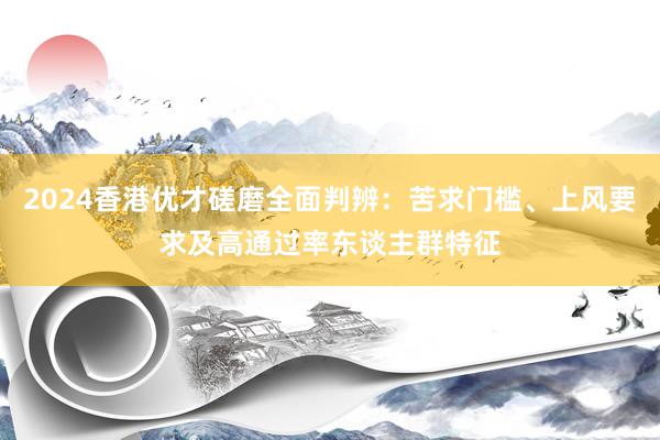 2024香港优才磋磨全面判辨：苦求门槛、上风要求及高通过率东谈主群特征