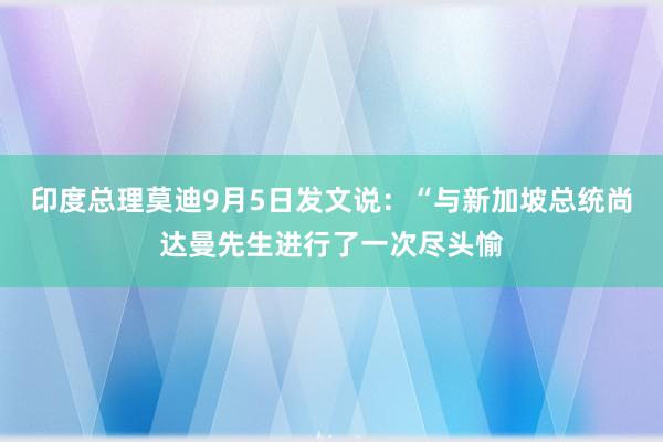 印度总理莫迪9月5日发文说：“与新加坡总统尚达曼先生进行了一次尽头愉