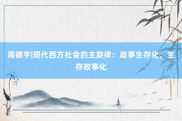 周德宇|现代西方社会的主旋律：政事生存化，生存政事化