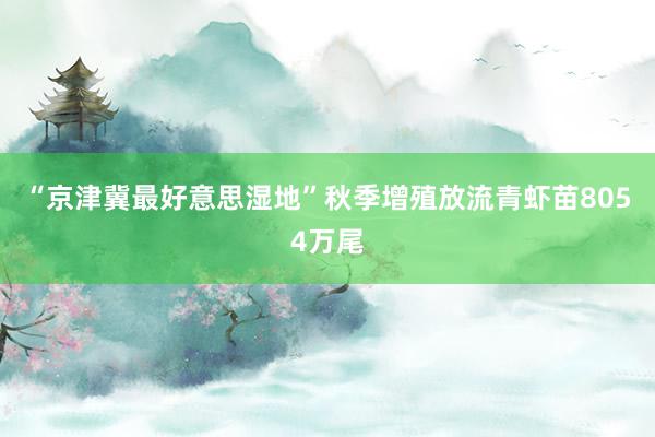 “京津冀最好意思湿地”秋季增殖放流青虾苗8054万尾