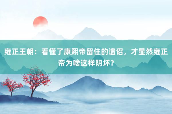 雍正王朝：看懂了康熙帝留住的遗诏，才显然雍正帝为啥这样阴坏？