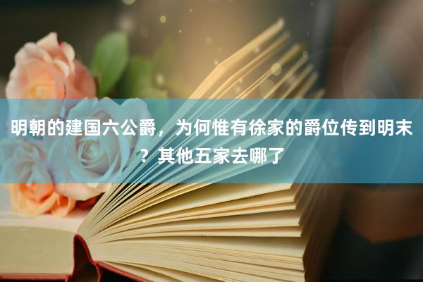 明朝的建国六公爵，为何惟有徐家的爵位传到明末？其他五家去哪了