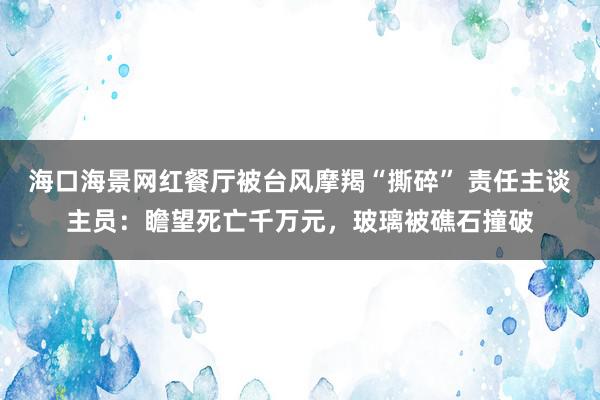 海口海景网红餐厅被台风摩羯“撕碎” 责任主谈主员：瞻望死亡千万元，玻璃被礁石撞破