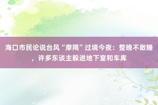 海口市民论说台风“摩羯”过境今夜：整晚不敢睡，许多东谈主躲进地下室和车库