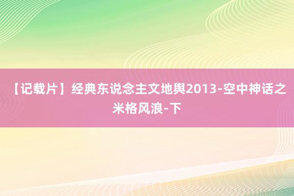 【记载片】经典东说念主文地舆2013-空中神话之米格风浪-下