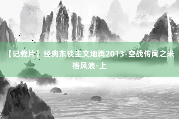 【记载片】经典东谈主文地舆2013-空战传闻之米格风浪-上