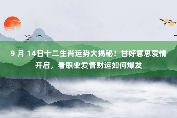 9 月 14日十二生肖运势大揭秘！甘好意思爱情开启，看职业爱情财运如何爆发