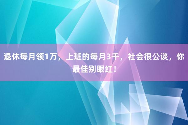 退休每月领1万，上班的每月3千，社会很公谈，你最佳别眼红！