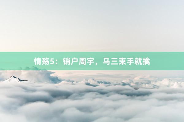 情殇5：销户周宇，马三束手就擒