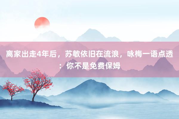 离家出走4年后，苏敏依旧在流浪，咏梅一语点透：你不是免费保姆