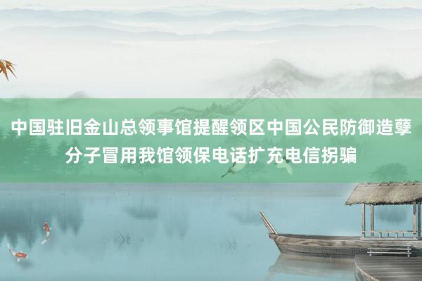 中国驻旧金山总领事馆提醒领区中国公民防御造孽分子冒用我馆领保电话扩充电信拐骗