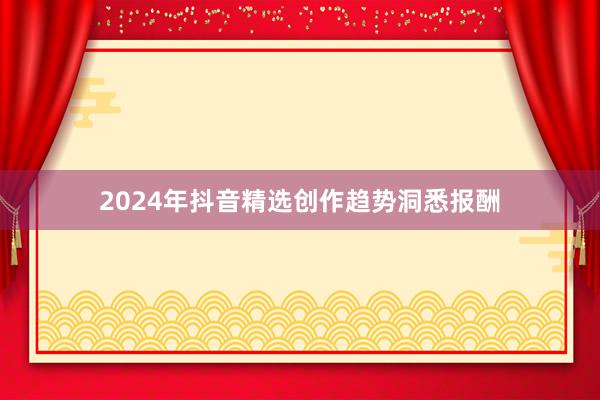 2024年抖音精选创作趋势洞悉报酬