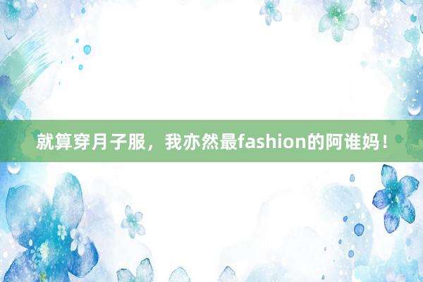 就算穿月子服，我亦然最fashion的阿谁妈！