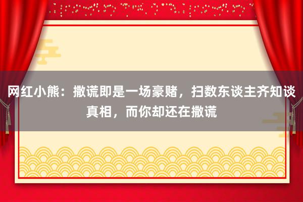 网红小熊：撒谎即是一场豪赌，扫数东谈主齐知谈真相，而你却还在撒谎