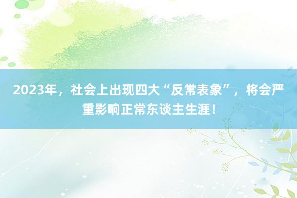 2023年，社会上出现四大“反常表象”，将会严重影响正常东谈主生涯！