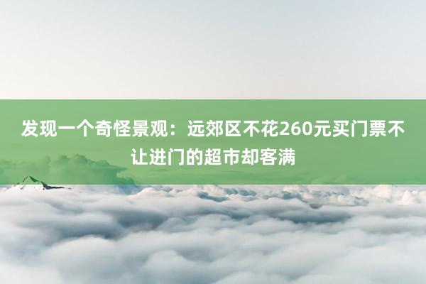 发现一个奇怪景观：远郊区不花260元买门票不让进门的超市却客满