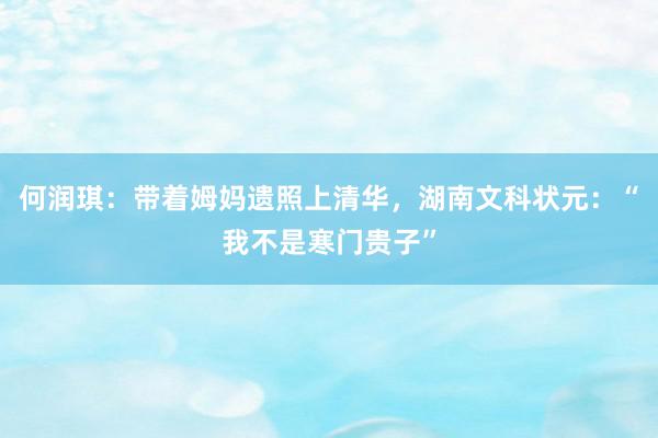 何润琪：带着姆妈遗照上清华，湖南文科状元：“我不是寒门贵子”