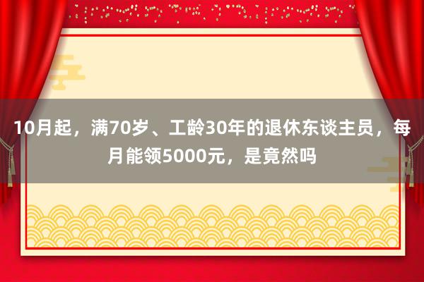 10月起，满70岁、工龄30年的退休东谈主员，每月能领5000元，是竟然吗